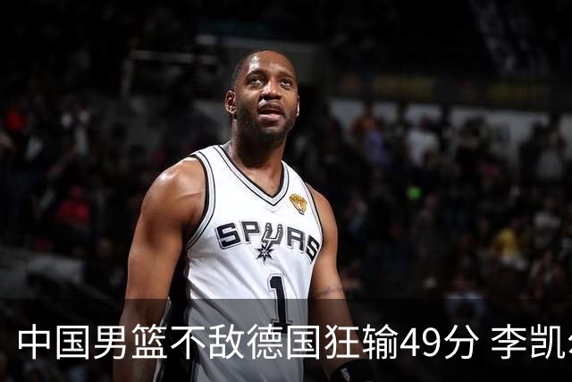 中国男篮不敌德国狂输49分 李凯尔10分周琦9分
